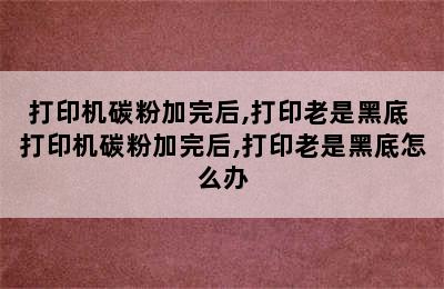 打印机碳粉加完后,打印老是黑底 打印机碳粉加完后,打印老是黑底怎么办